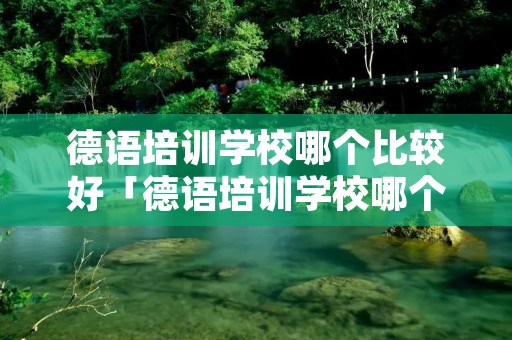 德语培训学校哪个比较好「德语培训学校哪个比较好」