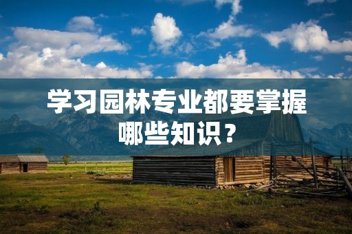 学习园林专业都要掌握哪些知识?