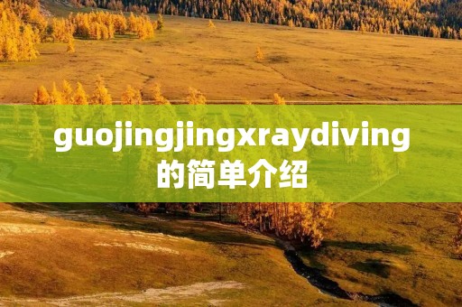 guojingjingxraydiving的简单介绍 guojingjingxraydiving的简单介绍