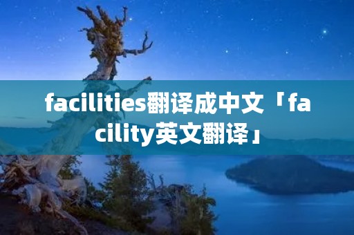 facilities翻译成中文「facility英文翻译」 facilities翻译成中文「facility英文翻译」