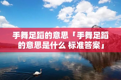 手舞足蹈的意思「手舞足蹈的意思是什么 标准答案」