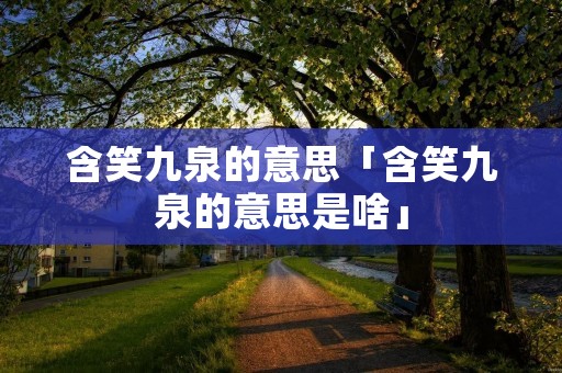 含笑九泉的意思「含笑九泉的意思是啥」