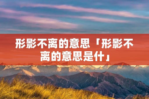 形影不离的意思「形影不离的意思是什」
