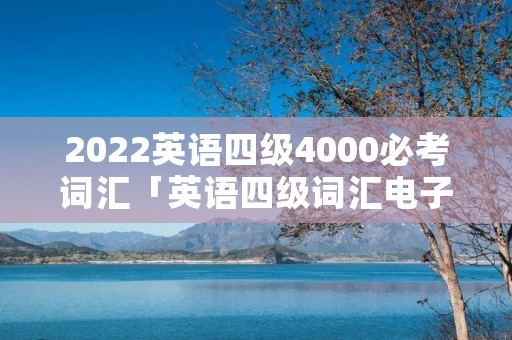 2022英语四级4000必考词汇「英语四级词汇电子版」
