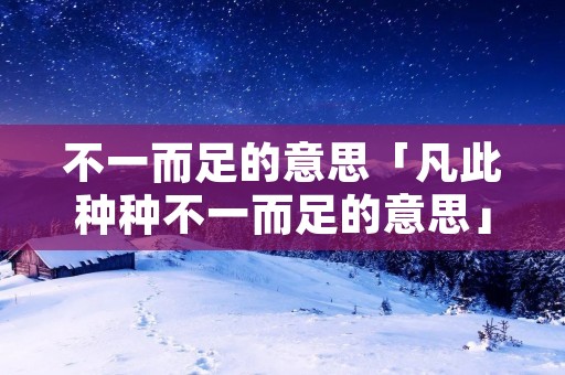 不一而足的意思「凡此种种不一而足的意思」