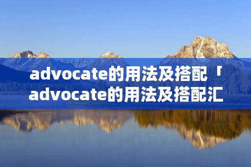 advocate的用法及搭配「advocate的用法及搭配汇总」