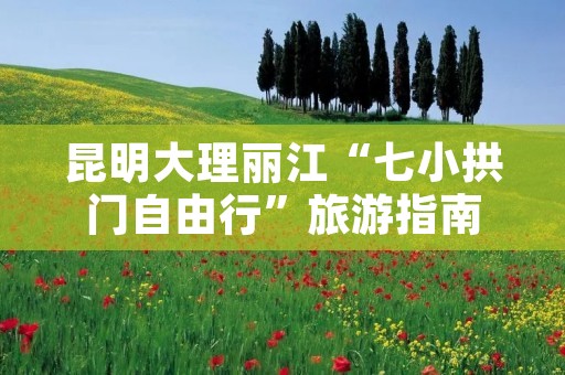 昆明大理丽江“七小拱门自由行”旅游指南