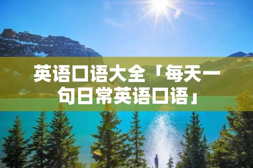 英语口语大全「每天一句日常英语口语」