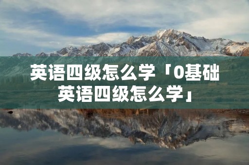 英语四级怎么学「0基础英语四级怎么学」