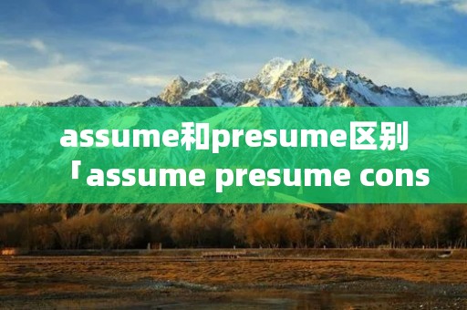 assume和presume区别「assume presume consume resume」 assume和presume区别「assume presume consume resume」