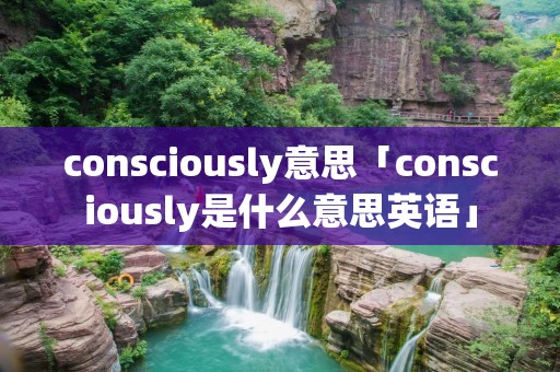 consciously意思「consciously是什么意思英语」