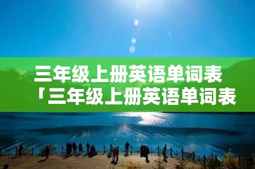 三年级上册英语单词表「三年级上册英语单词表电子版」