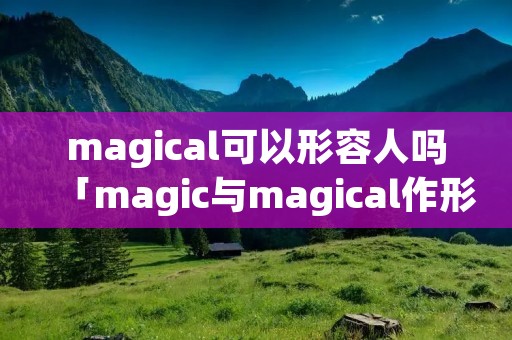 magical可以形容人吗「magic与magical作形容词的区别」 magical可以形容人吗「magic与magical作形容词的区别」