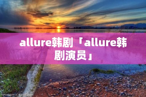 allure韩剧「allure韩剧演员」 allure韩剧「allure韩剧演员」