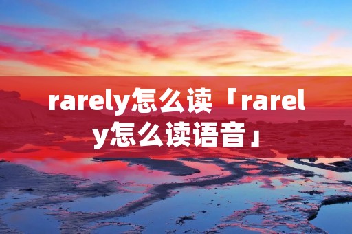 rarely怎么读「rarely怎么读语音」 rarely怎么读「rarely怎么读语音」
