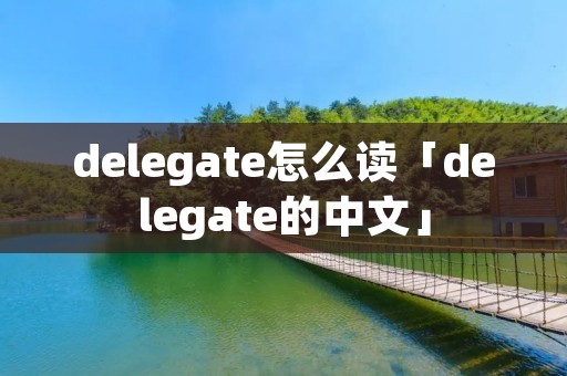 delegate怎么读「delegate的中文」 delegate怎么读「delegate的中文」