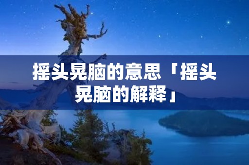 摇头晃脑的意思「摇头晃脑的解释」