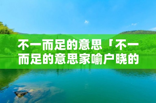 不一而足的意思「不一而足的意思家喻户晓的意思」