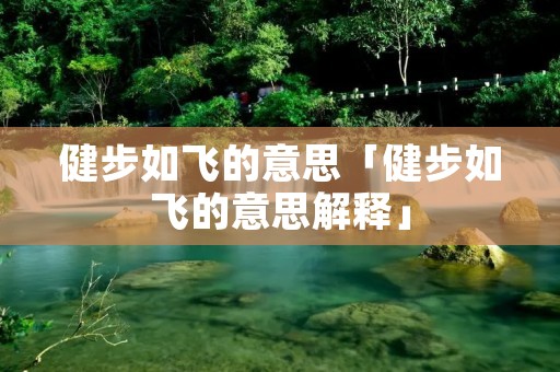 健步如飞的意思「健步如飞的意思解释」
