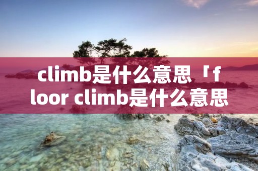 climb是什么意思「floor climb是什么意思」