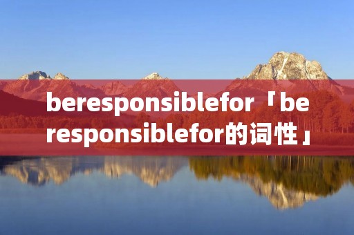 beresponsiblefor「beresponsiblefor的词性」