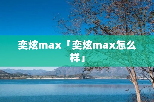 奕炫max「奕炫max怎么样」