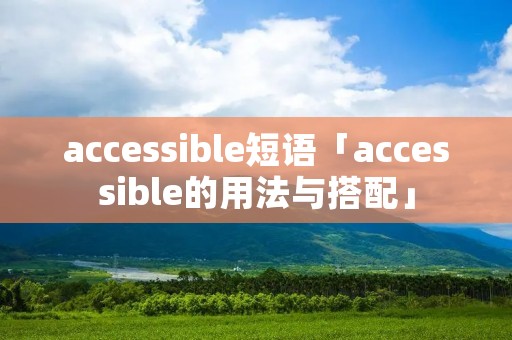 accessible短语「accessible的用法与搭配」 accessible短语「accessible的用法与搭配」