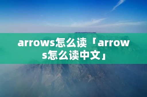 arrows怎么读「arrows怎么读中文」 arrows怎么读「arrows怎么读中文」