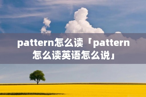 pattern怎么读「pattern怎么读英语怎么说」 pattern怎么读「pattern怎么读英语怎么说」