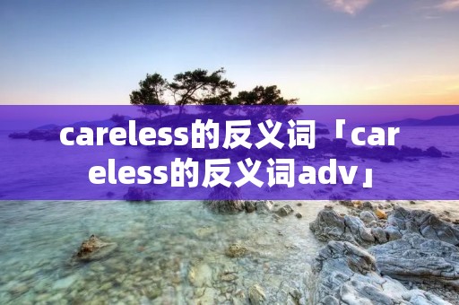 careless的反义词「careless的反义词adv」 careless的反义词「careless的反义词adv」