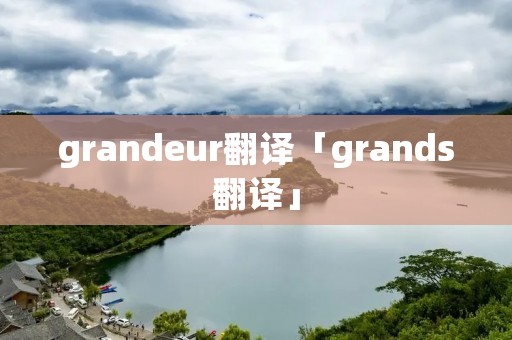grandeur翻译「grands翻译」 grandeur翻译「grands翻译」