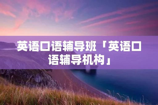 英语口语辅导班「英语口语辅导机构」