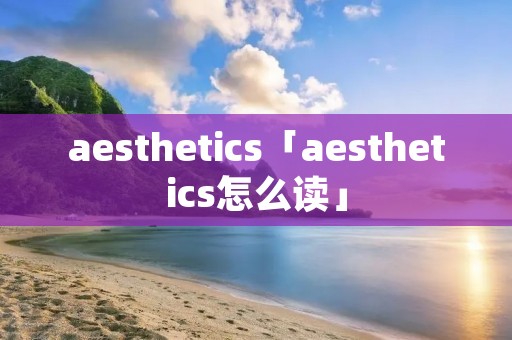 aesthetics「aesthetics怎么读」 aesthetics「aesthetics怎么读」