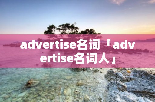 advertise名词「advertise名词人」 advertise名词「advertise名词人」