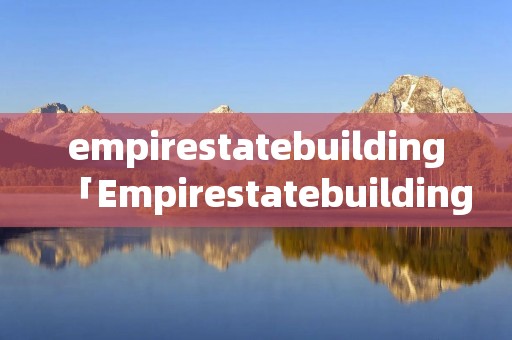 empirestatebuilding「Empirestatebuilding怎么读」 empirestatebuilding「Empirestatebuilding怎么读」