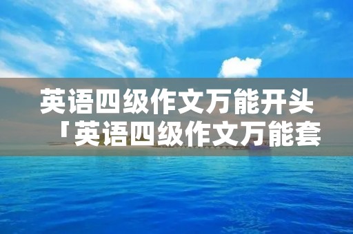 英语四级作文万能开头「英语四级作文万能套用模板」 英语四级作文万能开头「英语四级作文万能套用模板」