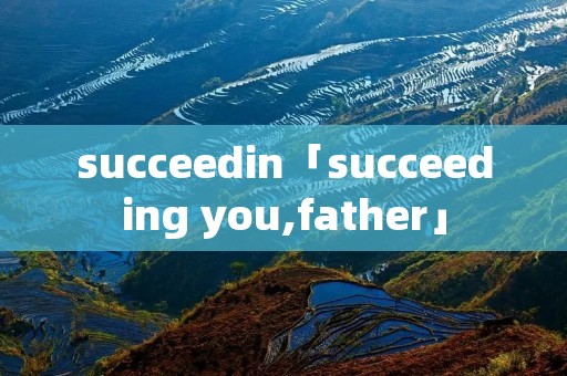 succeedin「succeeding you,father」