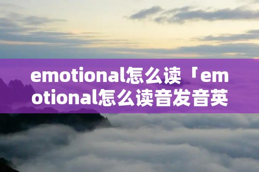 emotional怎么读「emotional怎么读音发音英语怎么说」