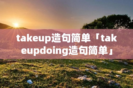 takeup造句简单「takeupdoing造句简单」
