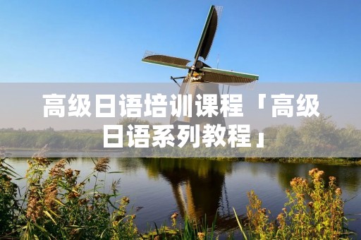 高级日语培训课程「高级日语系列教程」