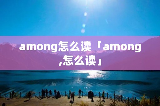 among怎么读「among,怎么读」 among怎么读「among,怎么读」