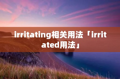 irritating相关用法「irritated用法」