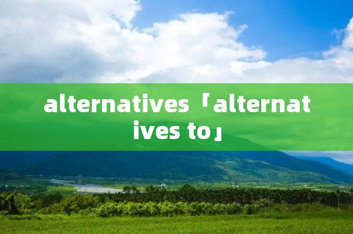 alternatives「alternatives to」 alternatives「alternatives to」