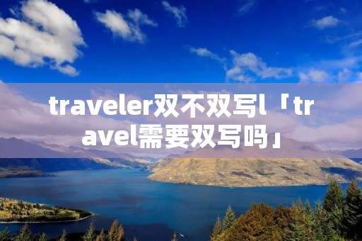 traveler双不双写l「travel需要双写吗」 traveler双不双写l「travel需要双写吗」