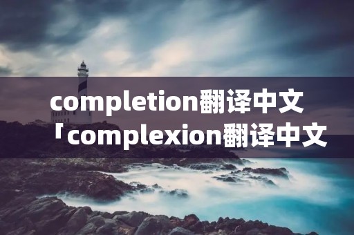 completion翻译中文「complexion翻译中文」