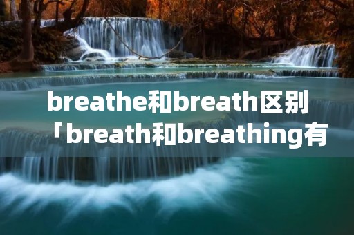 breathe和breath区别「breath和breathing有什么区别」