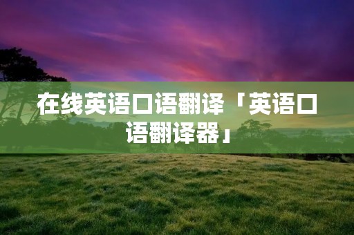 在线英语口语翻译「英语口语翻译器」 在线英语口语翻译「英语口语翻译器」