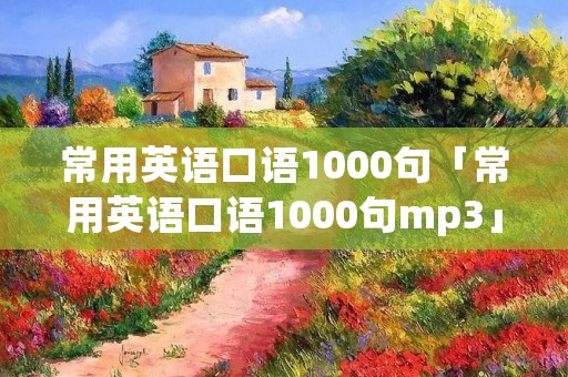 常用英语口语1000句「常用英语口语1000句mp3」 常用英语口语1000句「常用英语口语1000句mp3」