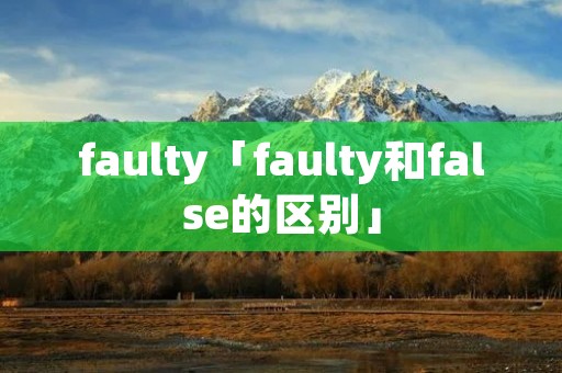 faulty「faulty和false的区别」