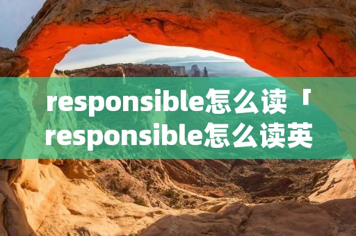 responsible怎么读「responsible怎么读英语」 responsible怎么读「responsible怎么读英语」